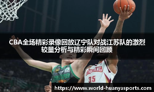 CBA全场精彩录像回放辽宁队对战江苏队的激烈较量分析与精彩瞬间回顾